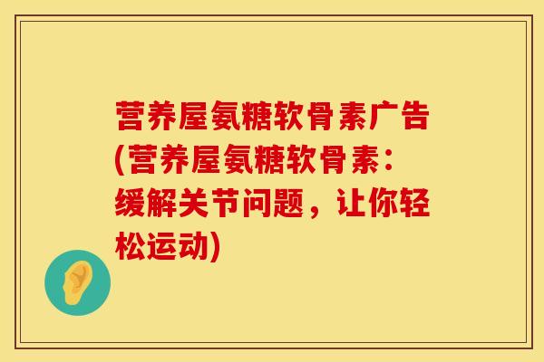 营养屋氨糖软骨素广告(营养屋氨糖软骨素：缓解关节问题，让你轻松运动)
