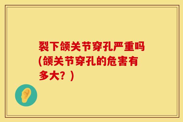 裂下颌关节穿孔严重吗(颌关节穿孔的危害有多大？)