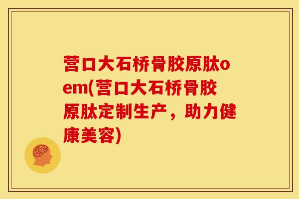营口大石桥骨胶原肽oem(营口大石桥骨胶原肽定制生产，助力健康美容)