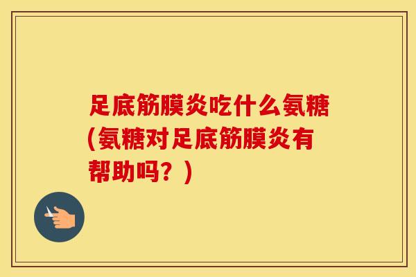 足底筋膜炎吃什么氨糖(氨糖对足底筋膜炎有帮助吗？)