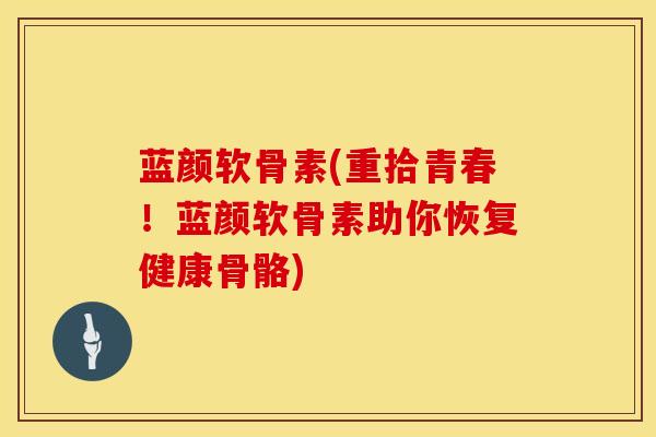蓝颜软骨素(重拾青春！蓝颜软骨素助你恢复健康骨骼)