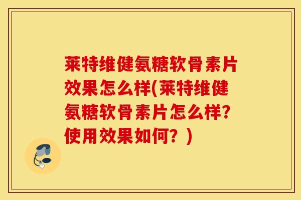 莱特维健氨糖软骨素片效果怎么样(莱特维健氨糖软骨素片怎么样？使用效果如何？)