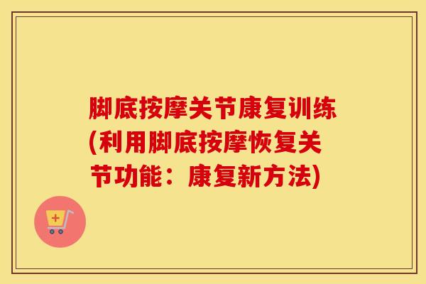脚底按摩关节康复训练(利用脚底按摩恢复关节功能：康复新方法)