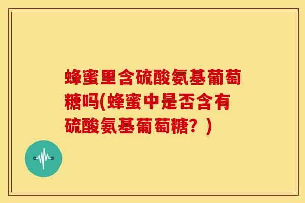 蜂蜜里含硫酸氨基葡萄糖吗(蜂蜜中是否含有硫酸氨基葡萄糖？)