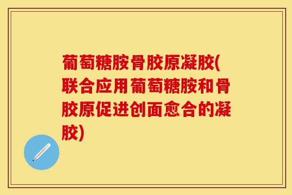 葡萄糖胺骨胶原凝胶(联合应用葡萄糖胺和骨胶原促进创面愈合的凝胶)