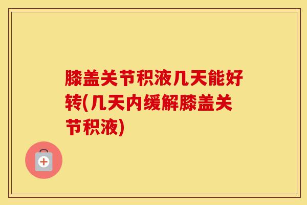 膝盖关节积液几天能好转(几天内缓解膝盖关节积液)