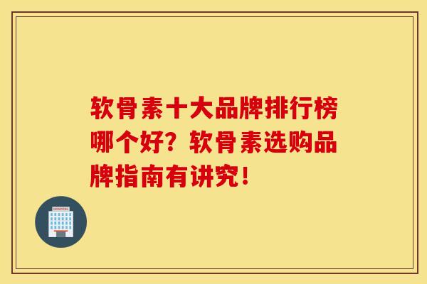 软骨素十大品牌排行榜哪个好？软骨素选购品牌指南有讲究！