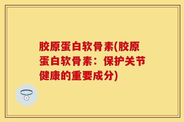 胶原蛋白软骨素(胶原蛋白软骨素：保护关节健康的重要成分)