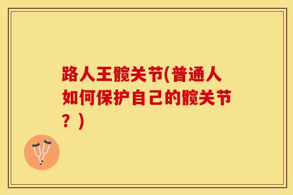路人王髋关节(普通人如何保护自己的髋关节？)