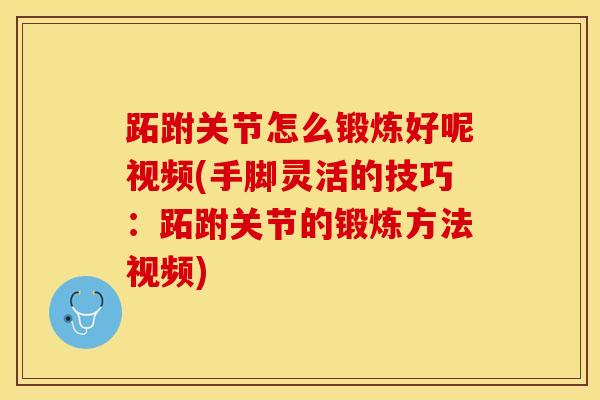 跖跗关节怎么锻炼好呢视频(手脚灵活的技巧：跖跗关节的锻炼方法视频)