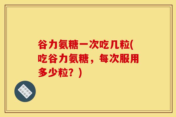 谷力氨糖一次吃几粒(吃谷力氨糖，每次服用多少粒？)