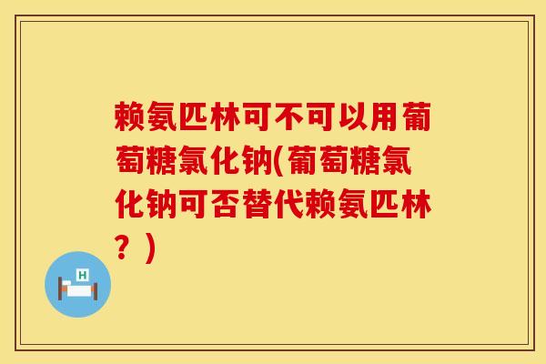 赖氨匹林可不可以用葡萄糖氯化钠(葡萄糖氯化钠可否替代赖氨匹林？)
