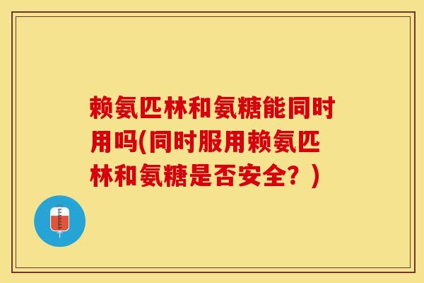 赖氨匹林和氨糖能同时用吗(同时服用赖氨匹林和氨糖是否安全?) 赖氨匹林和氨糖能同时用吗(同时服用赖氨匹林和氨糖是否安全?)