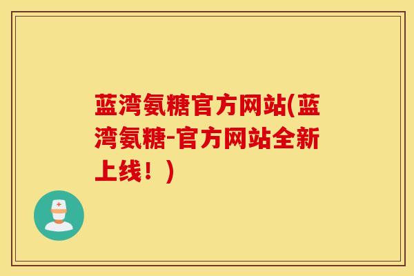 蓝湾氨糖官方网站(蓝湾氨糖-官方网站全新上线！)