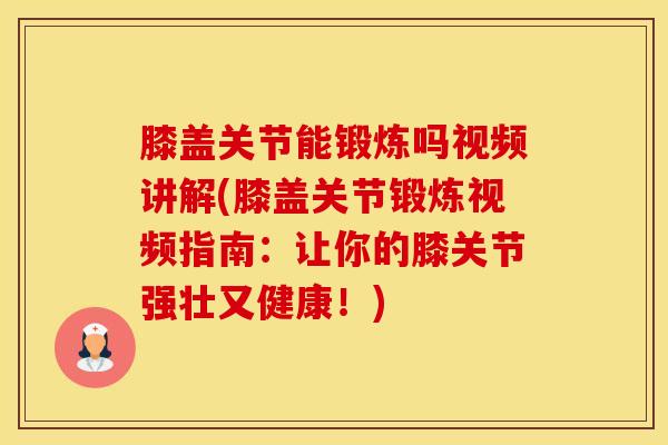 膝盖关节能锻炼吗视频讲解(膝盖关节锻炼视频指南：让你的膝关节强壮又健康！)