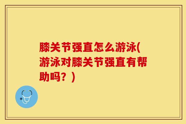 膝关节强直怎么游泳(游泳对膝关节强直有帮助吗？)