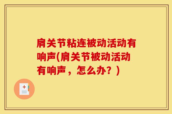 肩关节粘连被动活动有响声(肩关节被动活动有响声，怎么办？)