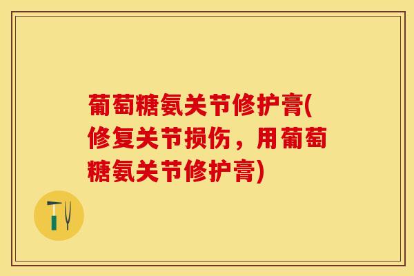 葡萄糖氨关节修护膏(修复关节损伤，用葡萄糖氨关节修护膏)