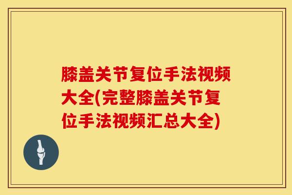 膝盖关节复位手法视频大全(完整膝盖关节复位手法视频汇总大全)