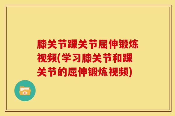 膝关节踝关节屈伸锻炼视频(学习膝关节和踝关节的屈伸锻炼视频)