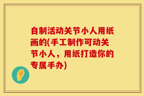 自制活动关节小人用纸画的(手工制作可动关节小人，用纸打造你的专属手办)