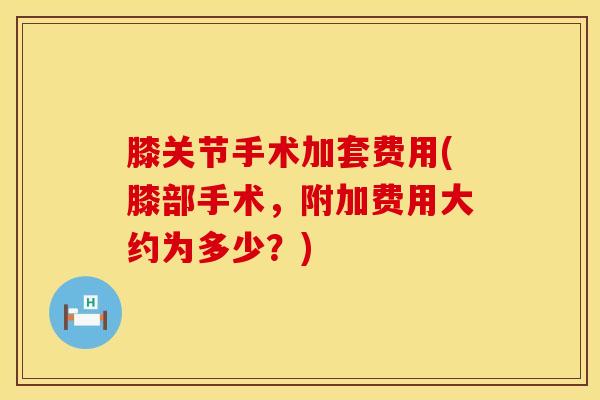 膝关节手术加套费用(膝部手术，附加费用大约为多少？)