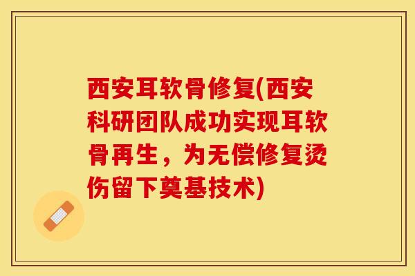 西安耳软骨修复(西安科研团队成功实现耳软骨再生，为无偿修复烫伤留下奠基技术)