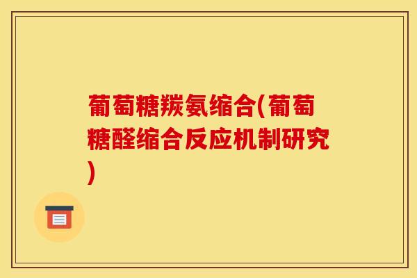 葡萄糖羰氨缩合(葡萄糖醛缩合反应机制研究)