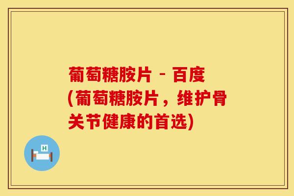 葡萄糖胺片 - 百度(葡萄糖胺片，维护骨关节健康的首选)