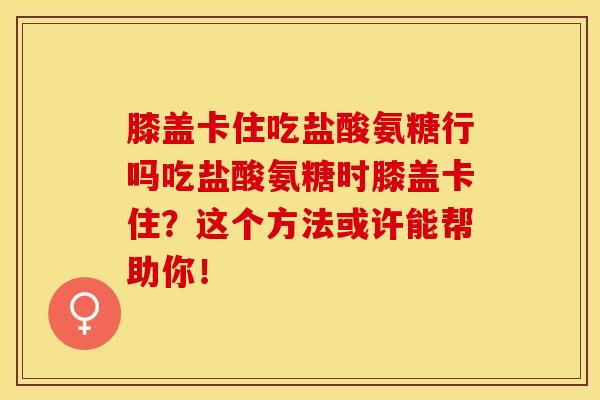 膝盖卡住吃盐酸氨糖行吗吃盐酸氨糖时膝盖卡住？这个方法或许能帮助你！