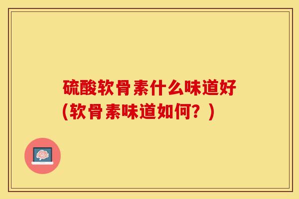 硫酸软骨素什么味道好(软骨素味道如何？)