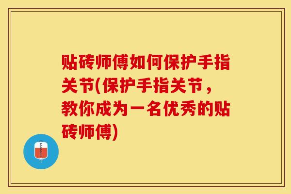 贴砖师傅如何保护手指关节(保护手指关节，教你成为一名优秀的贴砖师傅)