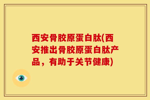 西安骨胶原蛋白肽(西安推出骨胶原蛋白肽产品，有助于关节健康)