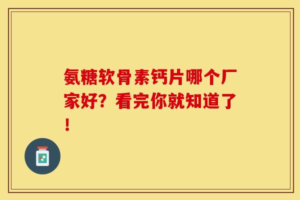 氨糖软骨素钙片哪个厂家好？看完你就知道了！