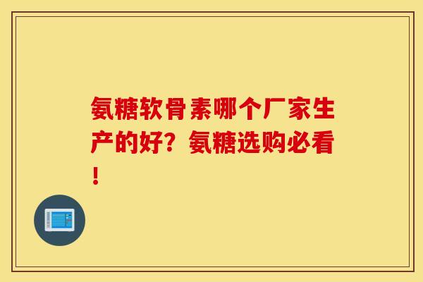氨糖软骨素哪个厂家生产的好？氨糖选购必看！