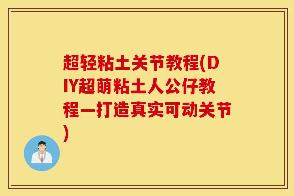 超轻粘土关节教程(DIY超萌粘土人公仔教程—打造真实可动关节)