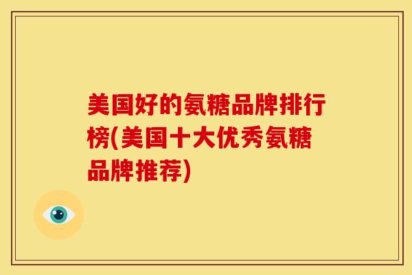 美国好的氨糖品牌排行榜(美国十大优秀氨糖品牌推荐)