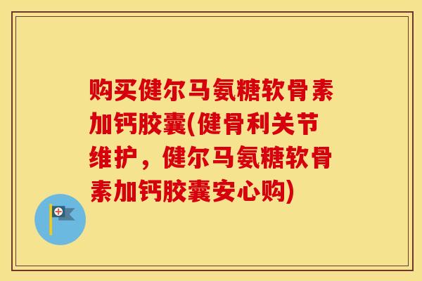 购买健尔马氨糖软骨素加钙胶囊(健骨利关节维护，健尔马氨糖软骨素加钙胶囊安心购)