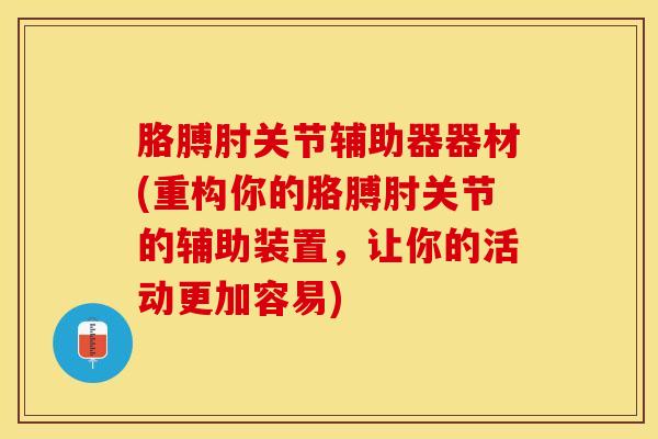 胳膊肘关节辅助器器材(重构你的胳膊肘关节的辅助装置，让你的活动更加容易)