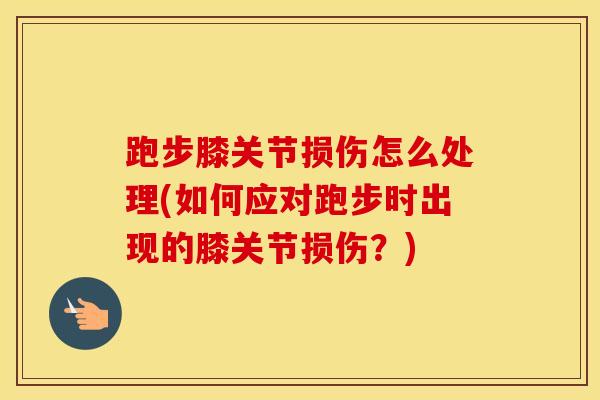 跑步膝关节损伤怎么处理(如何应对跑步时出现的膝关节损伤？)