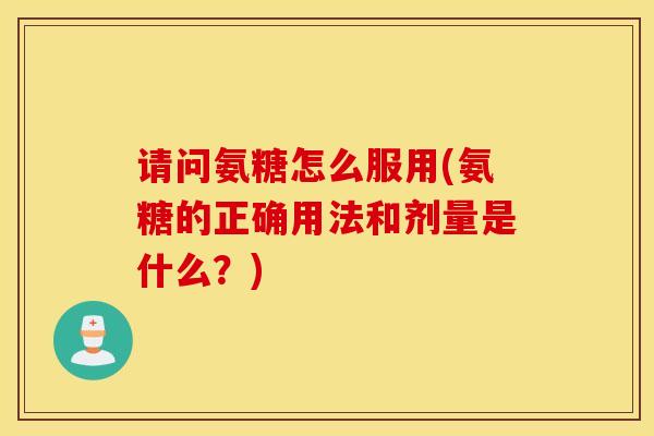 请问氨糖怎么服用(氨糖的正确用法和剂量是什么？)