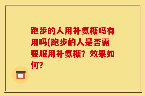 跑步的人用补氨糖吗有用吗(跑步的人是否需要服用补氨糖?效果如何? 跑步的人用补氨糖吗有用吗(跑步的人是否需要服用补氨糖?效果如何?