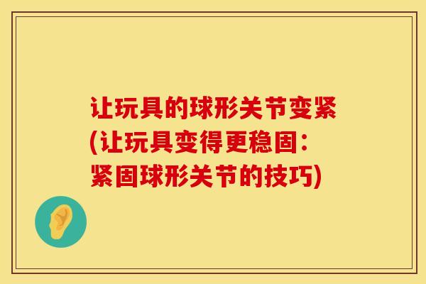 让玩具的球形关节变紧(让玩具变得更稳固：紧固球形关节的技巧)