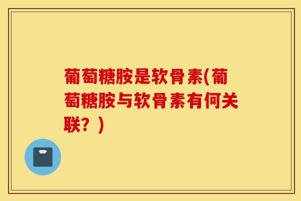 葡萄糖胺是软骨素(葡萄糖胺与软骨素有何关联？)