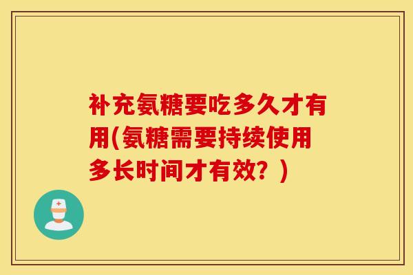 补充氨糖要吃多久才有用(氨糖需要持续使用多长时间才有效？)