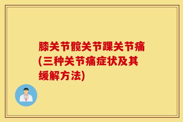 膝关节髋关节踝关节痛(三种关节痛症状及其缓解方法)