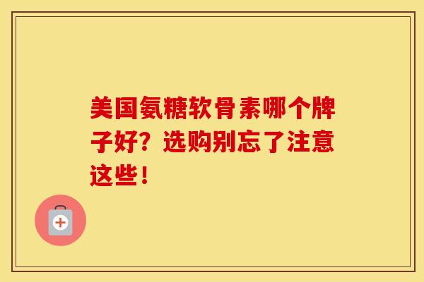 美国氨糖软骨素哪个牌子好？选购别忘了注意这些！