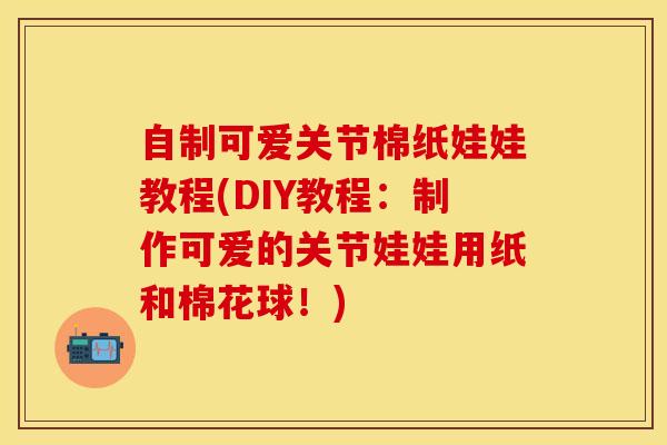 自制可爱关节棉纸娃娃教程(DIY教程：制作可爱的关节娃娃用纸和棉花球！)