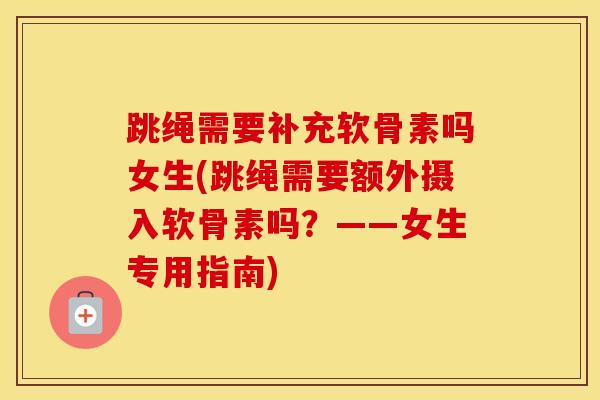 跳绳需要补充软骨素吗女生(跳绳需要额外摄入软骨素吗？——女生专用指南)