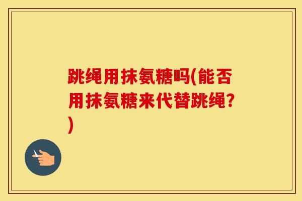 跳绳用抹氨糖吗(能否用抹氨糖来代替跳绳？)